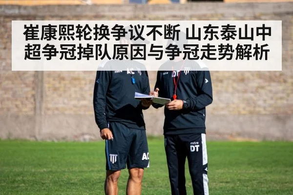 崔康熙轮换争议不断 山东泰山中超争冠掉队原因与争冠走势解析
