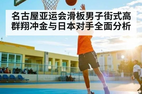 名古屋亚运会滑板男子街式高群翔冲金与日本对手全面分析