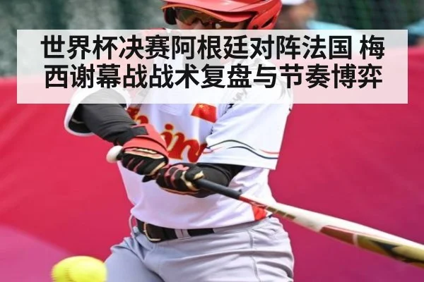 世界杯决赛阿根廷对阵法国 梅西谢幕战战术复盘与节奏博弈